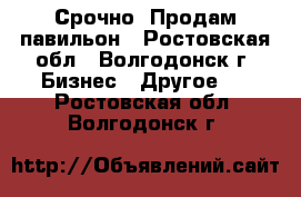 Срочно. Продам павильон - Ростовская обл., Волгодонск г. Бизнес » Другое   . Ростовская обл.,Волгодонск г.